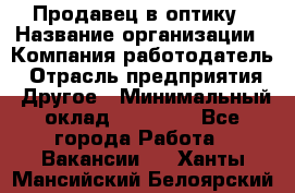 Продавец в оптику › Название организации ­ Компания-работодатель › Отрасль предприятия ­ Другое › Минимальный оклад ­ 16 000 - Все города Работа » Вакансии   . Ханты-Мансийский,Белоярский г.